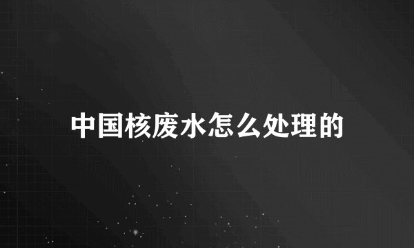 中国核废水怎么处理的