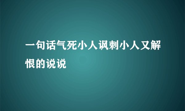 一句话气死小人讽刺小人又解恨的说说