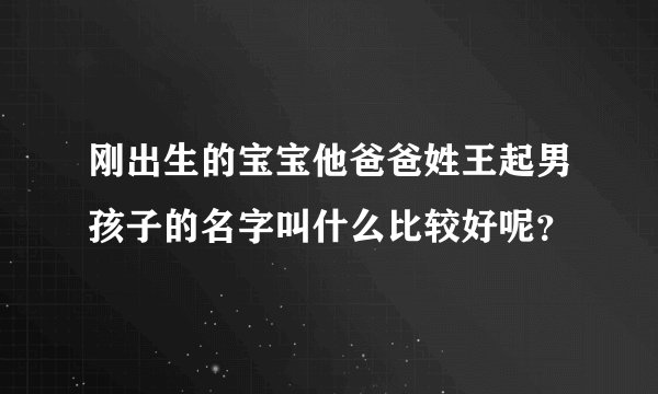 刚出生的宝宝他爸爸姓王起男孩子的名字叫什么比较好呢？
