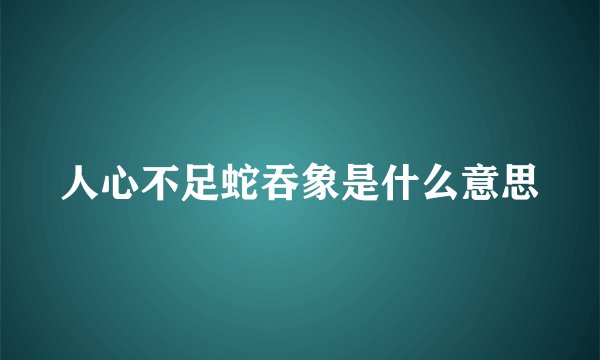 人心不足蛇吞象是什么意思