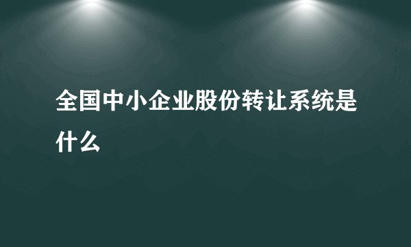 全国中小企业股份转让系统是什么