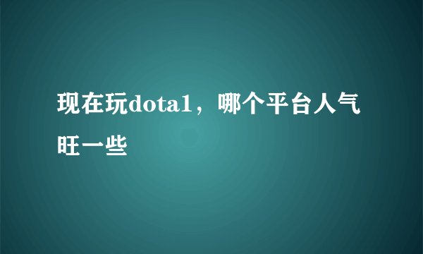 现在玩dota1，哪个平台人气旺一些