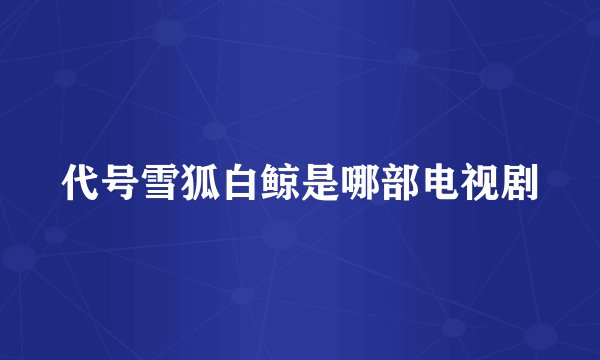 代号雪狐白鲸是哪部电视剧