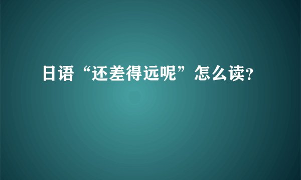 日语“还差得远呢”怎么读？