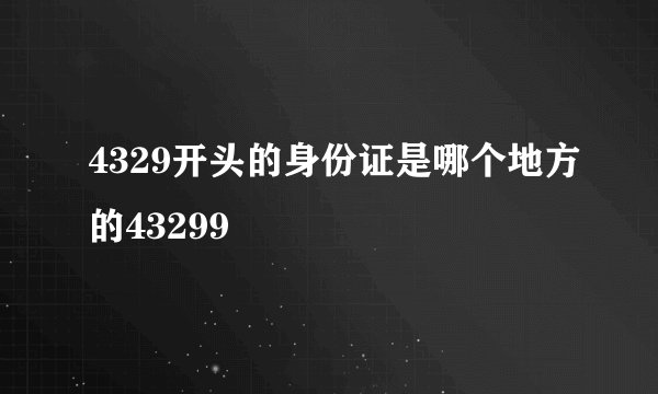 4329开头的身份证是哪个地方的43299