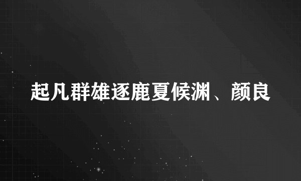 起凡群雄逐鹿夏候渊、颜良