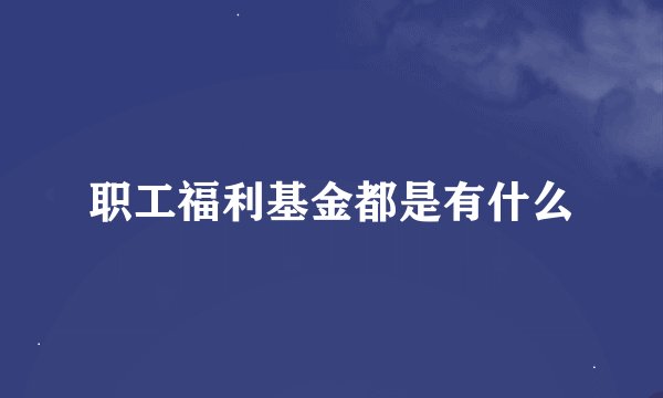 职工福利基金都是有什么