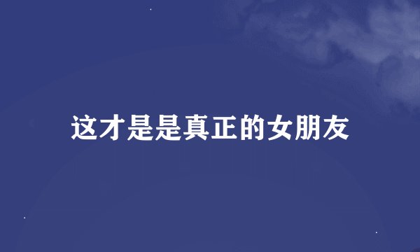 这才是是真正的女朋友
