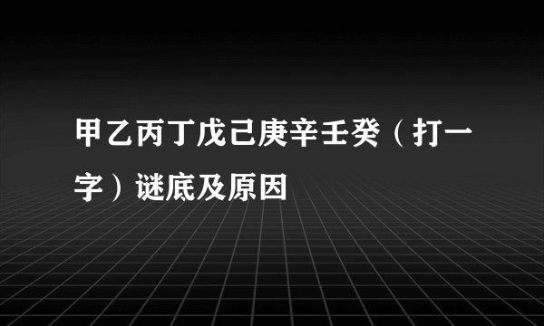 甲乙丙丁戊己庚辛壬癸（打一字）谜底及原因