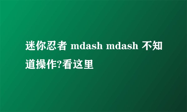 迷你忍者 mdash mdash 不知道操作?看这里