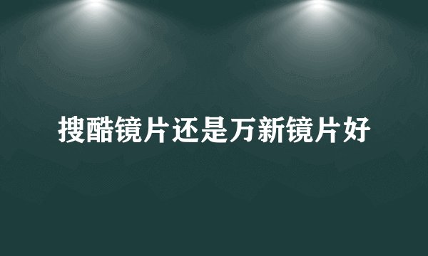 搜酷镜片还是万新镜片好