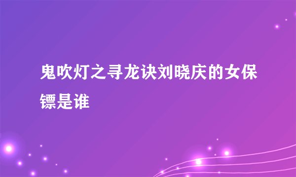 鬼吹灯之寻龙诀刘晓庆的女保镖是谁