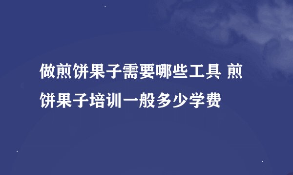 做煎饼果子需要哪些工具 煎饼果子培训一般多少学费