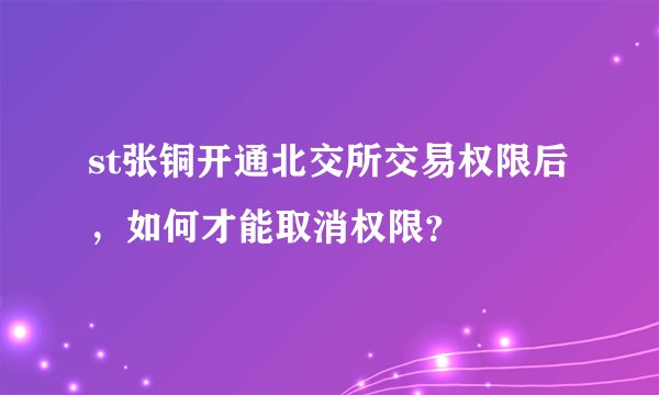 st张铜开通北交所交易权限后，如何才能取消权限？