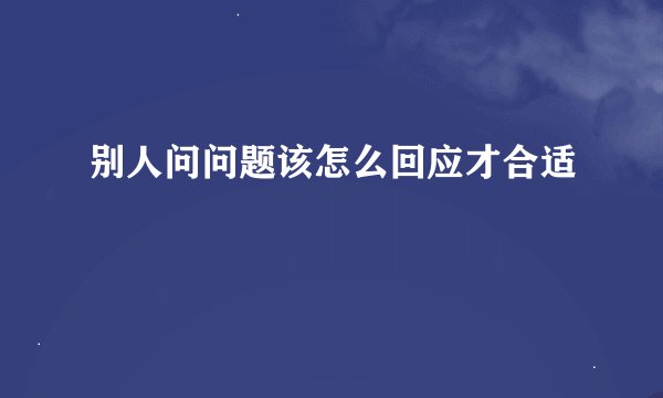 别人问问题该怎么回应才合适