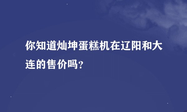 你知道灿坤蛋糕机在辽阳和大连的售价吗？