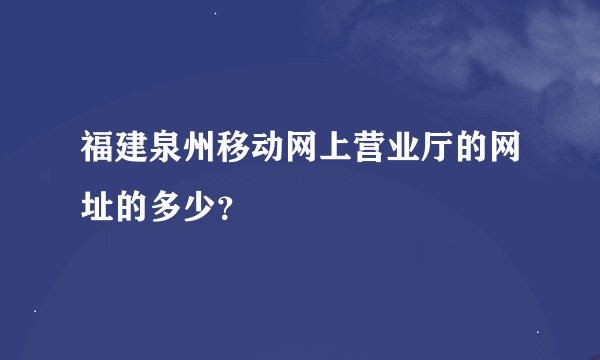 福建泉州移动网上营业厅的网址的多少？