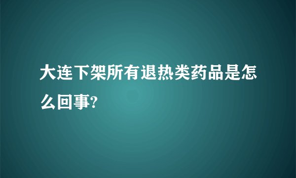 大连下架所有退热类药品是怎么回事?