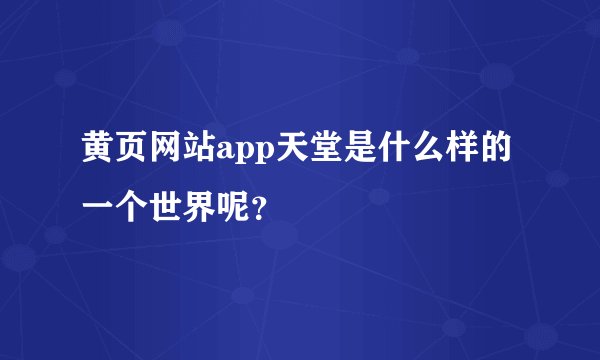 黄页网站app天堂是什么样的一个世界呢？