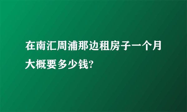 在南汇周浦那边租房子一个月大概要多少钱?