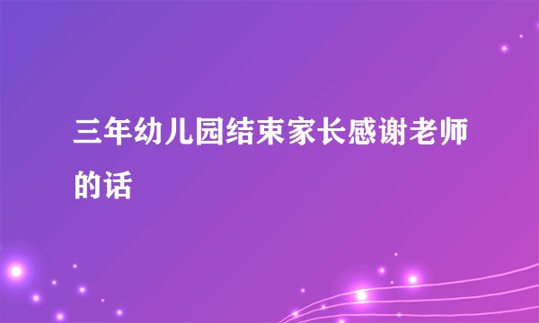 三年幼儿园结束家长感谢老师的话