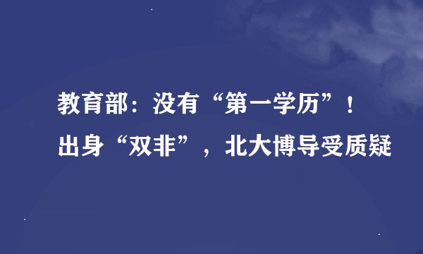 教育部：没有“第一学历”！出身“双非”，北大博导受质疑
