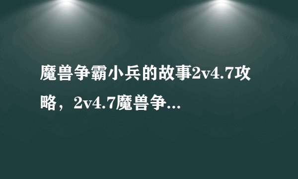 魔兽争霸小兵的故事2v4.7攻略，2v4.7魔兽争霸：小兵英勇故事