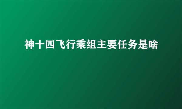 神十四飞行乘组主要任务是啥