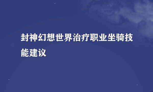 封神幻想世界治疗职业坐骑技能建议