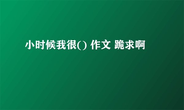 小时候我很() 作文 跪求啊