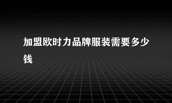 加盟欧时力品牌服装需要多少钱