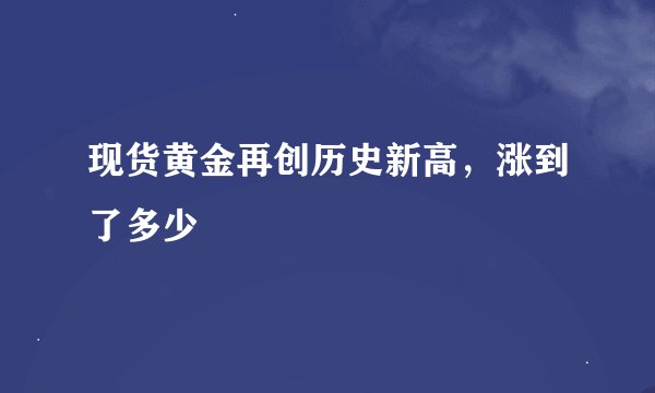 现货黄金再创历史新高，涨到了多少