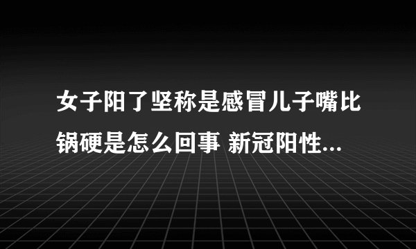 女子阳了坚称是感冒儿子嘴比锅硬是怎么回事 新冠阳性和感冒有什么区别