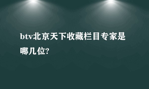 btv北京天下收藏栏目专家是哪几位?