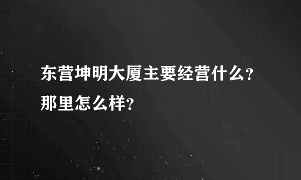 东营坤明大厦主要经营什么？那里怎么样？