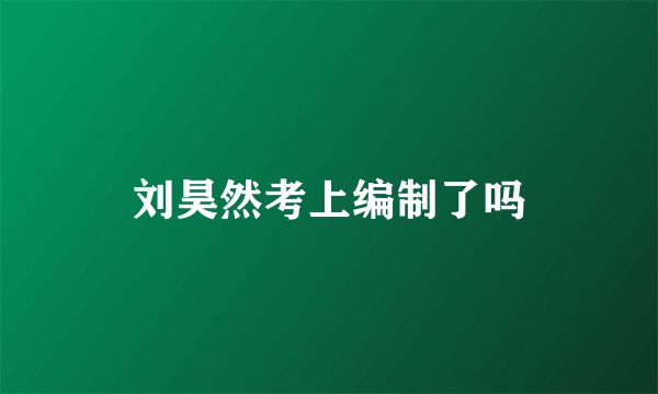 刘昊然考上编制了吗