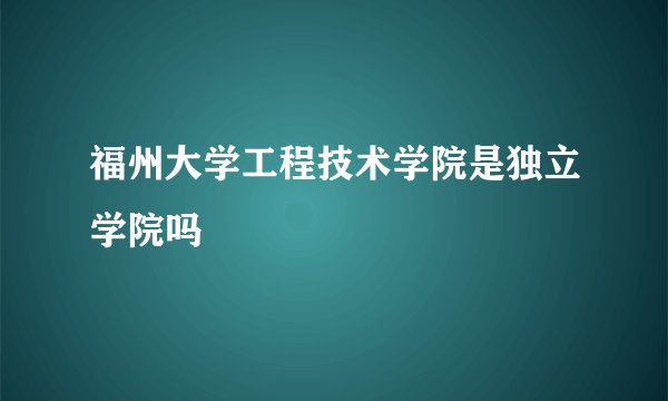 福州大学工程技术学院是独立学院吗