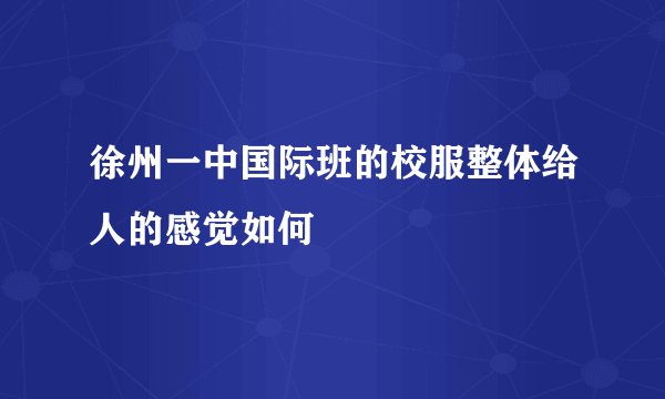 徐州一中国际班的校服整体给人的感觉如何