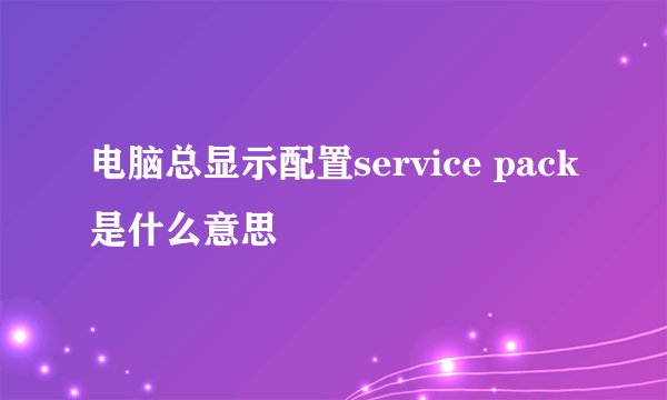 电脑总显示配置service pack是什么意思