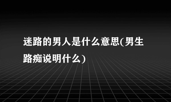 迷路的男人是什么意思(男生路痴说明什么)