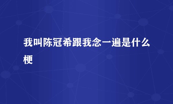 我叫陈冠希跟我念一遍是什么梗