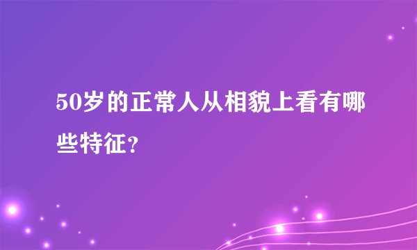 50岁的正常人从相貌上看有哪些特征？
