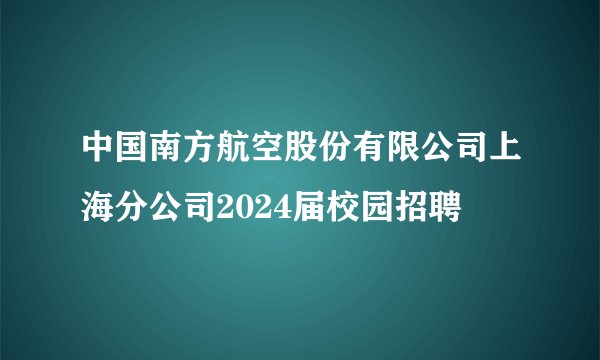 中国南方航空股份有限公司上海分公司2024届校园招聘