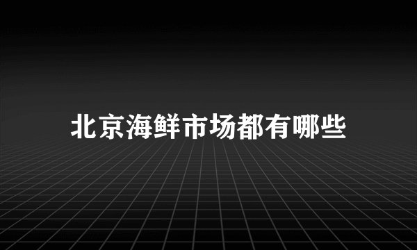 北京海鲜市场都有哪些