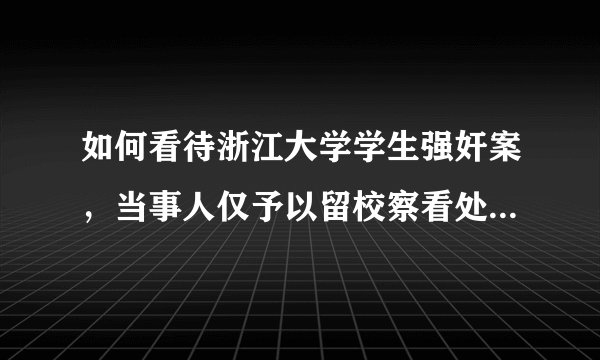 如何看待浙江大学学生强奸案，当事人仅予以留校察看处分？是否合理？