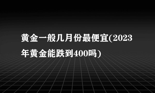 黄金一般几月份最便宜(2023年黄金能跌到400吗)