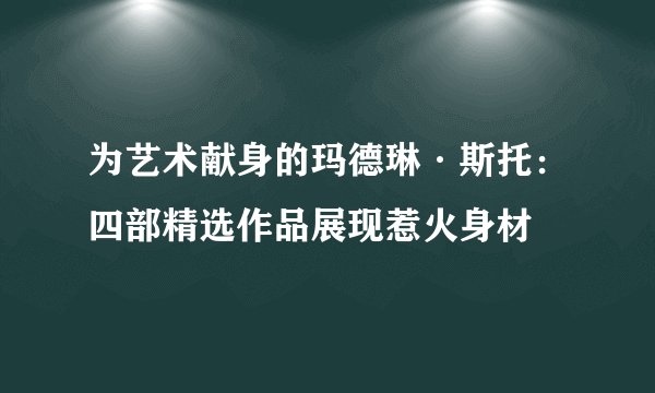 为艺术献身的玛德琳·斯托：四部精选作品展现惹火身材