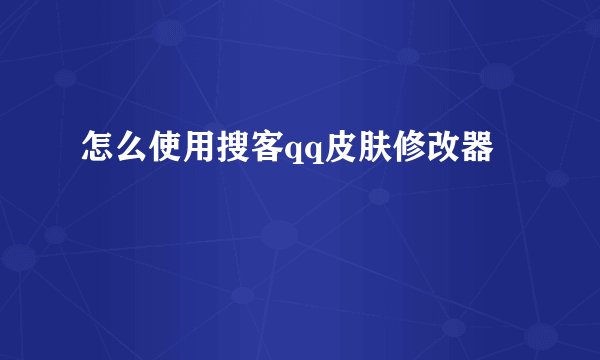 怎么使用搜客qq皮肤修改器