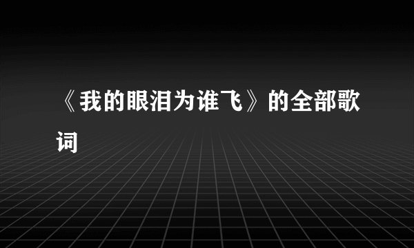 《我的眼泪为谁飞》的全部歌词