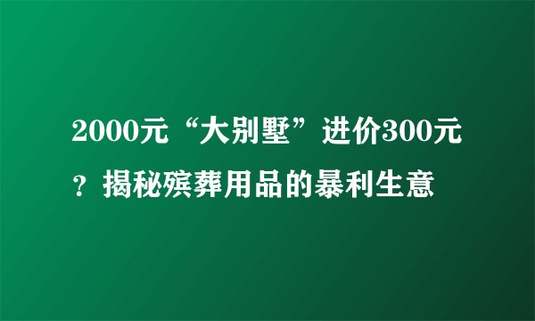 2000元“大别墅”进价300元？揭秘殡葬用品的暴利生意